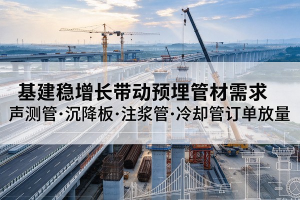 津南区基建稳增长带动预埋监测管材需求,声测管、沉降板、注浆管订单持续放量